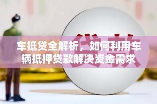 甘德车抵贷全解析，如何利用车辆抵押贷款解决资金需求