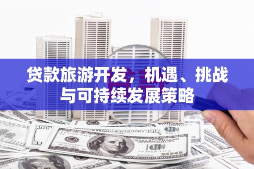 甘德贷款旅游开发，机遇、挑战与可持续发展策略