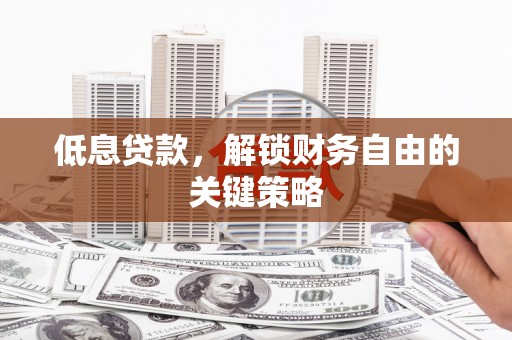 甘德低息贷款，解锁财务自由的关键策略