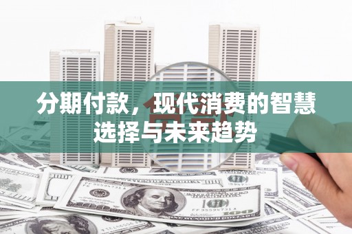甘德分期付款，现代消费的智慧选择与未来趋势