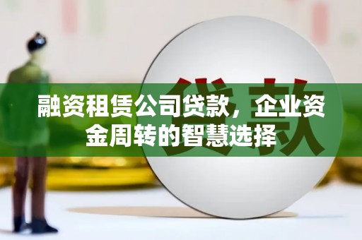 甘德融资租赁公司贷款，企业资金周转的智慧选择