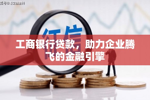 甘德工商银行贷款，助力企业腾飞的金融引擎
