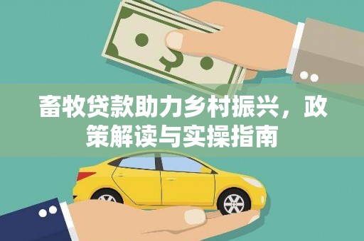 甘德畜牧贷款助力乡村振兴，政策解读与实操指南