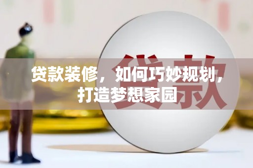 甘德贷款装修，如何巧妙规划，打造梦想家园