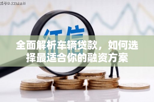 甘德全面解析车辆贷款，如何选择最适合你的融资方案