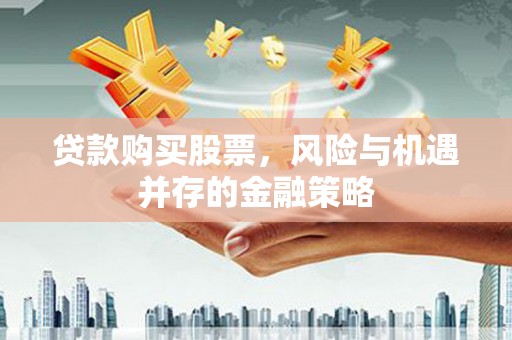 甘德贷款购买股票，风险与机遇并存的金融策略