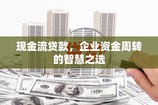 甘德现金流贷款，企业资金周转的智慧之选