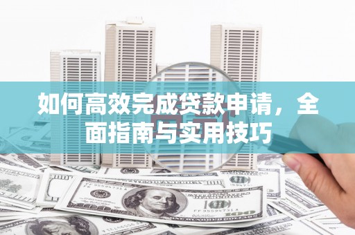甘德如何高效完成贷款申请，全面指南与实用技巧