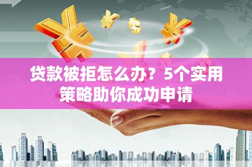 甘德贷款被拒怎么办？5个实用策略助你成功申请