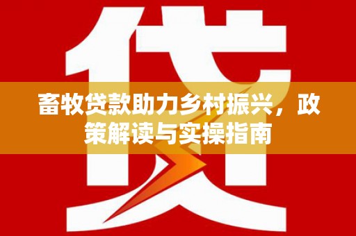甘德畜牧贷款助力乡村振兴，政策解读与实操指南