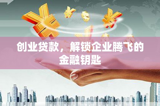 甘德创业贷款，解锁企业腾飞的金融钥匙